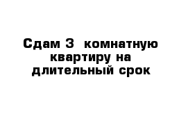 Сдам 3- комнатную квартиру на длительный срок